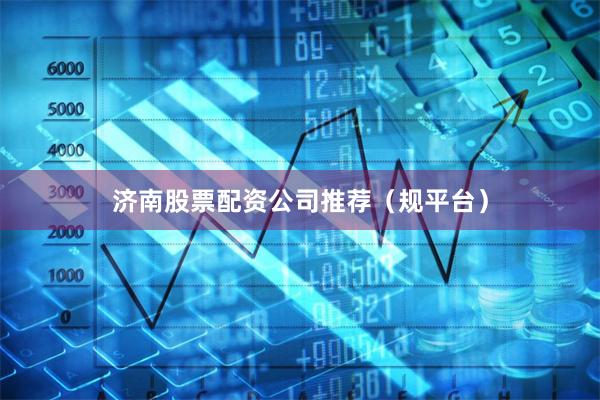 济南股票配资公司推荐(规平台)