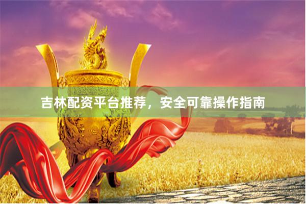 吉林配资平台推荐，安全可靠操作指南