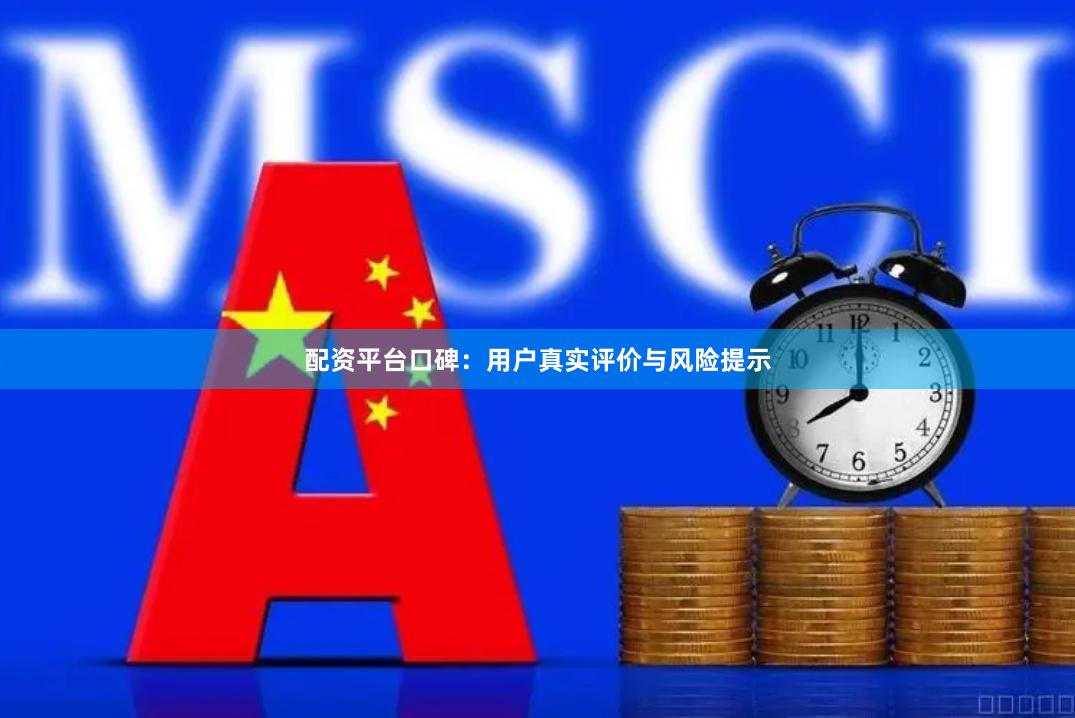 配资平台口碑：用户真实评价与风险提示