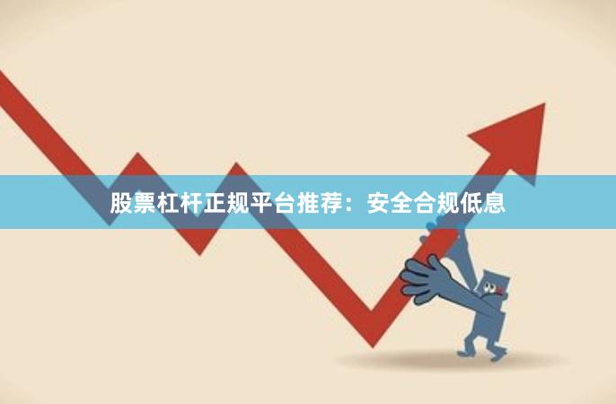 股票杠杆正规平台推荐:安全合规低息