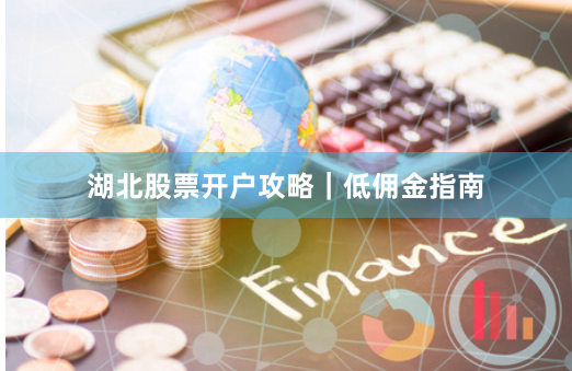 湖北股票开户攻略｜低佣金指南