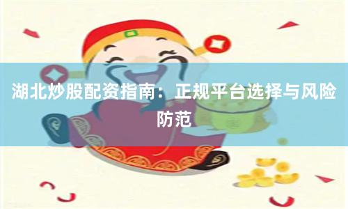 湖北炒股配资指南：正规平台选择与风险防范