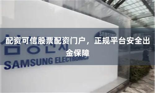配资可信股票配资门户，正规平台安全出金保障