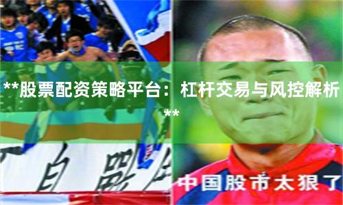 **股票配资策略平台：杠杆交易与风控解析**