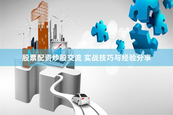 股票配资炒股交流 实战技巧与经验分享