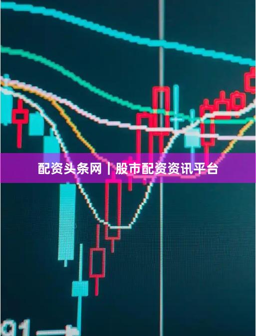 配资头条网｜股市配资资讯平台