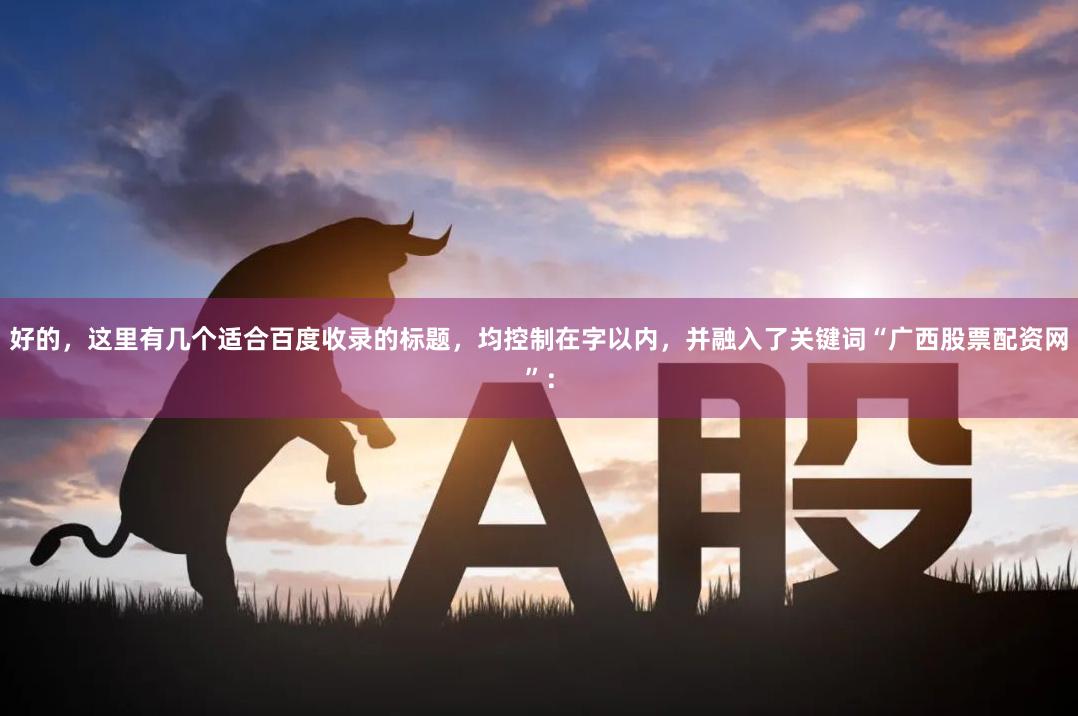 好的，这里有几个适合百度收录的标题，均控制在字以内，并融入了关键词“广西股票配资网”：