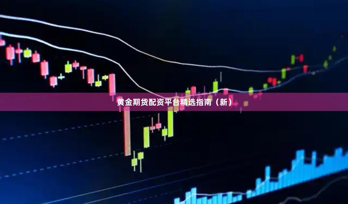 黄金期货配资平台精选指南（新）