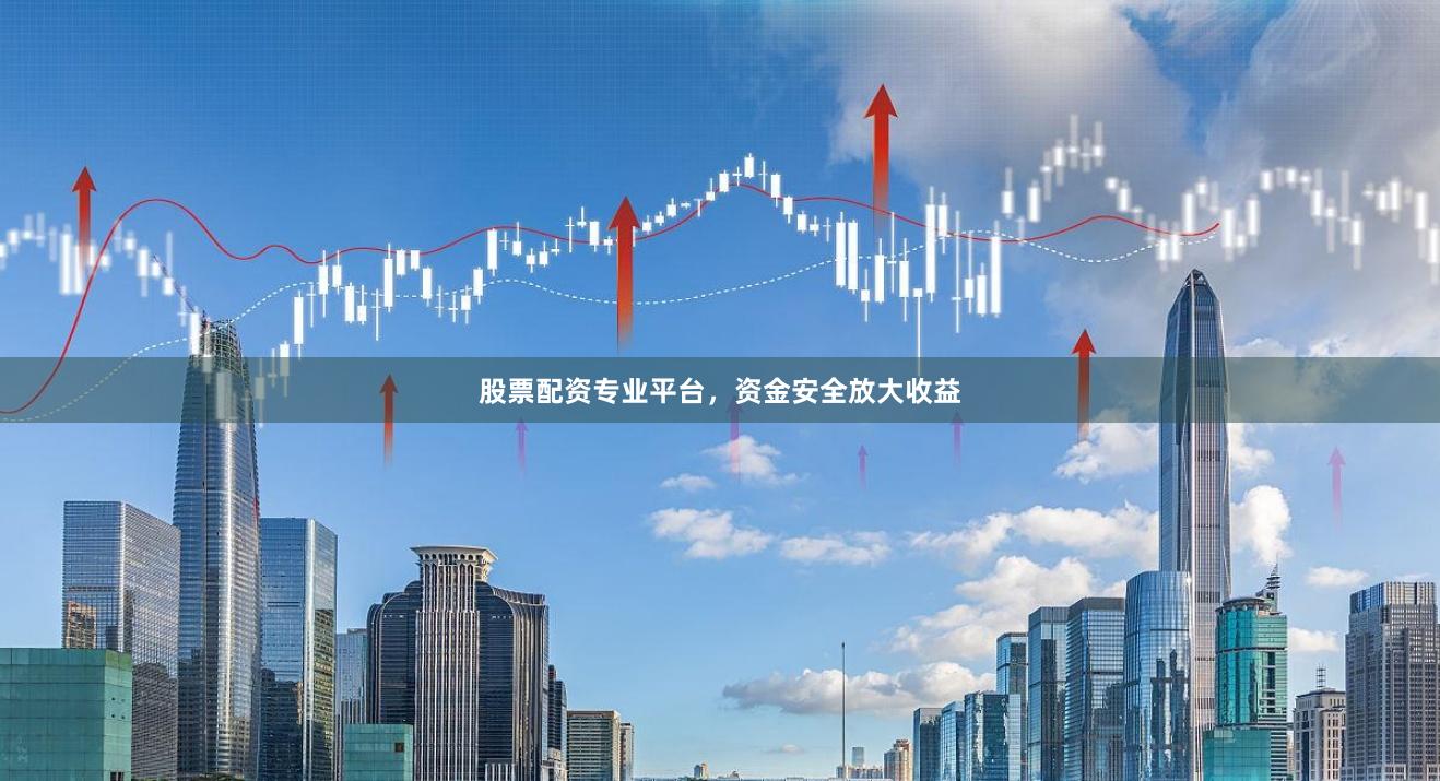 股票配资专业平台，资金安全放大收益