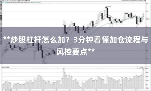 **炒股杠杆怎么加？3分钟看懂加仓流程与风控要点**