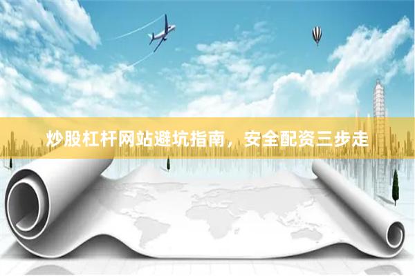 炒股杠杆网站避坑指南，安全配资三步走