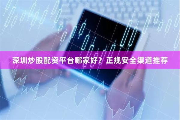 深圳炒股配资平台哪家好？正规安全渠道推荐