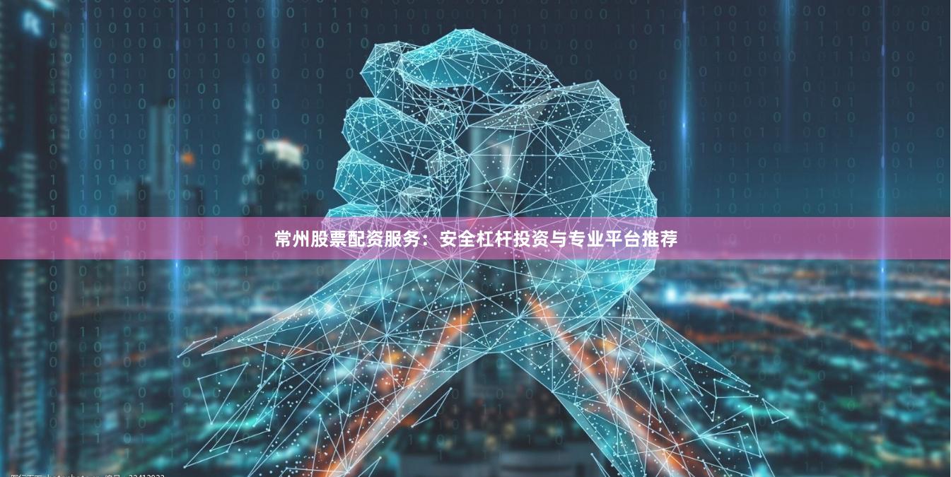 常州股票配资服务：安全杠杆投资与专业平台推荐