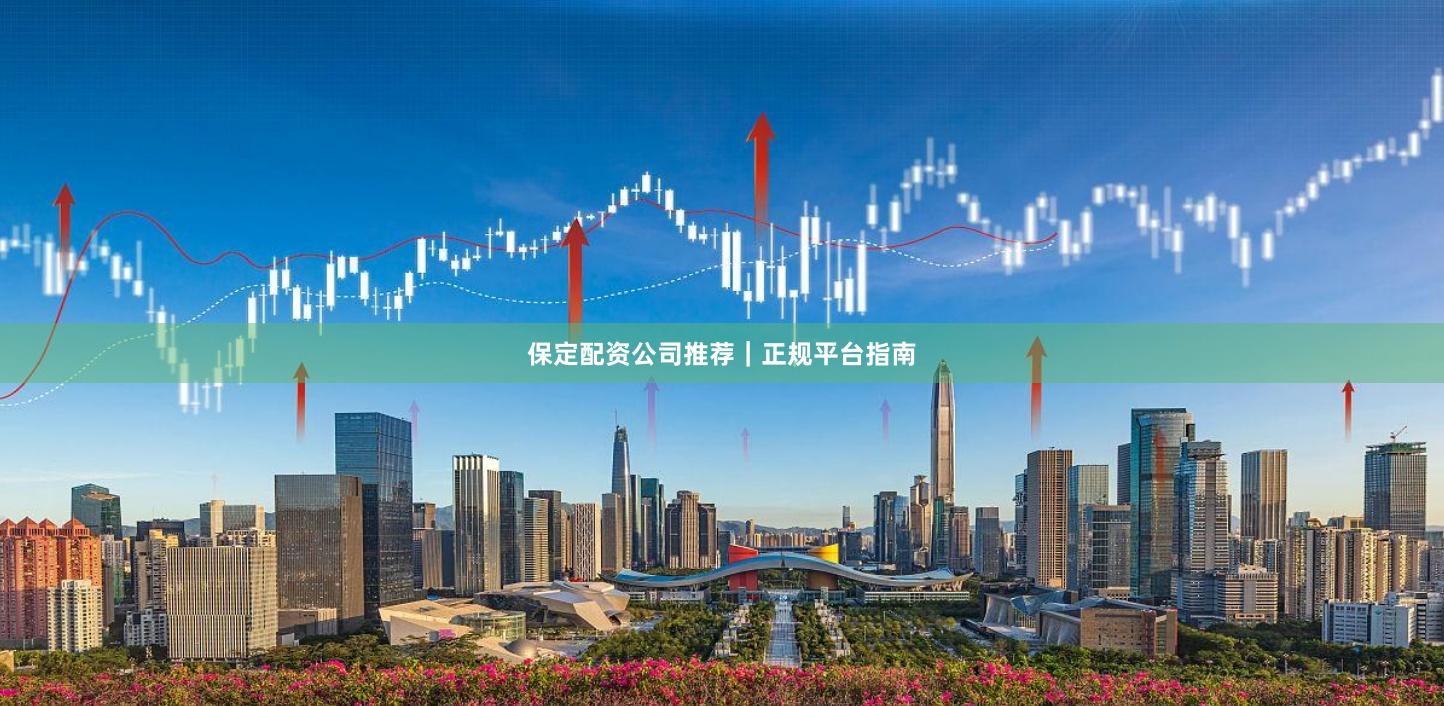 保定配资公司推荐｜正规平台指南
