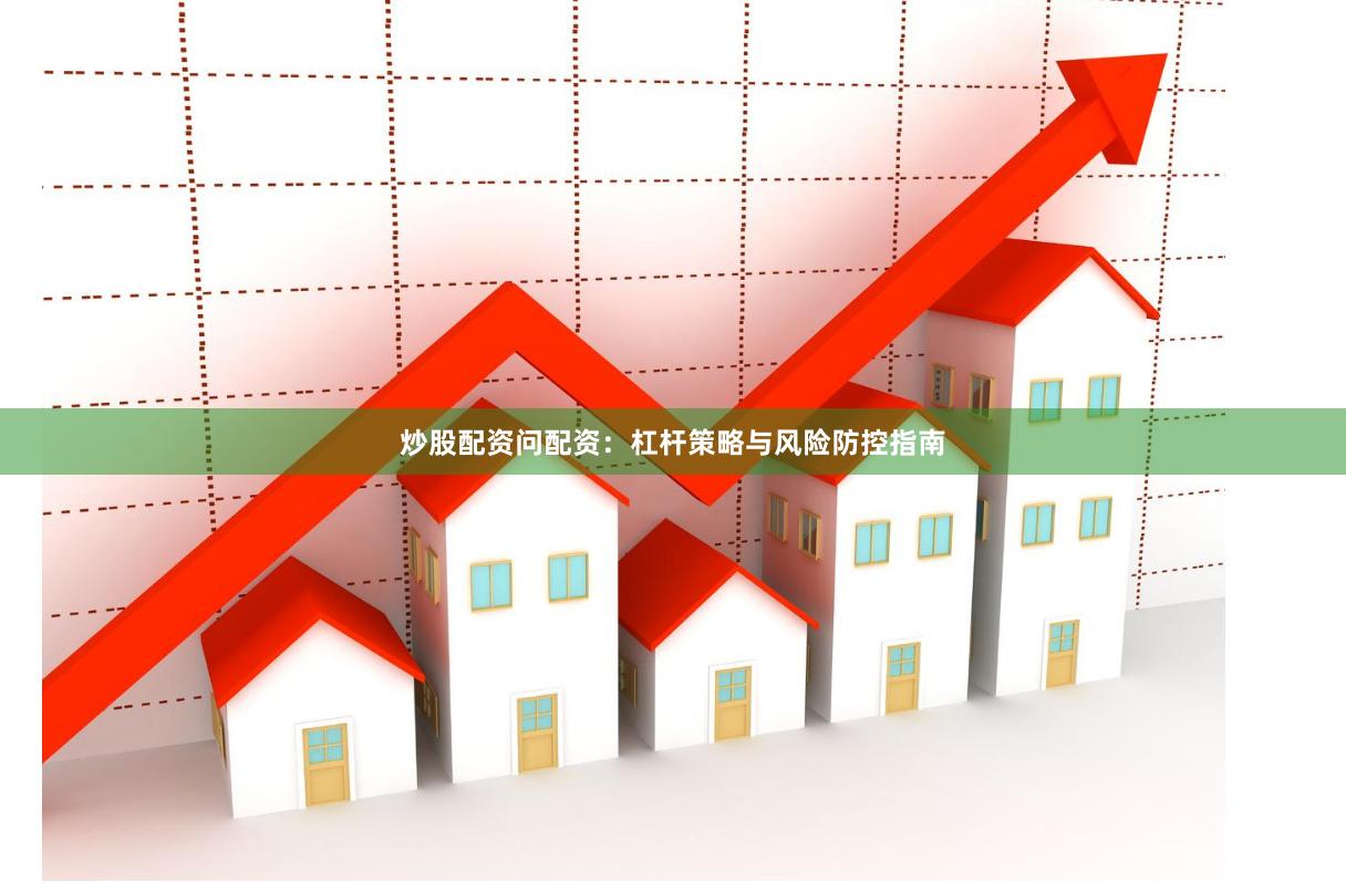 炒股配资问配资：杠杆策略与风险防控指南