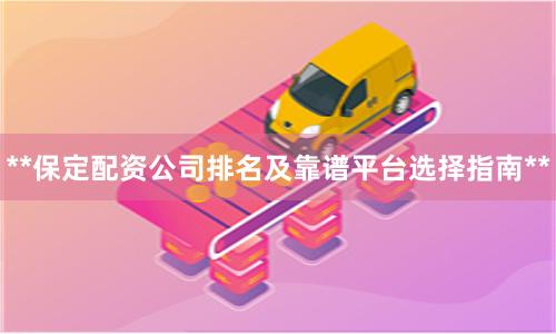 **保定配资公司排名及靠谱平台选择指南**