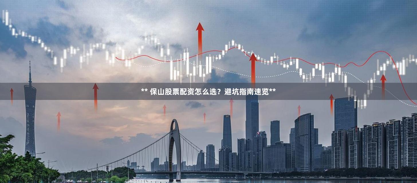 ** 保山股票配资怎么选？避坑指南速览**