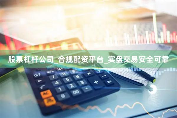 股票杠杆公司_合规配资平台_实盘交易安全可靠
