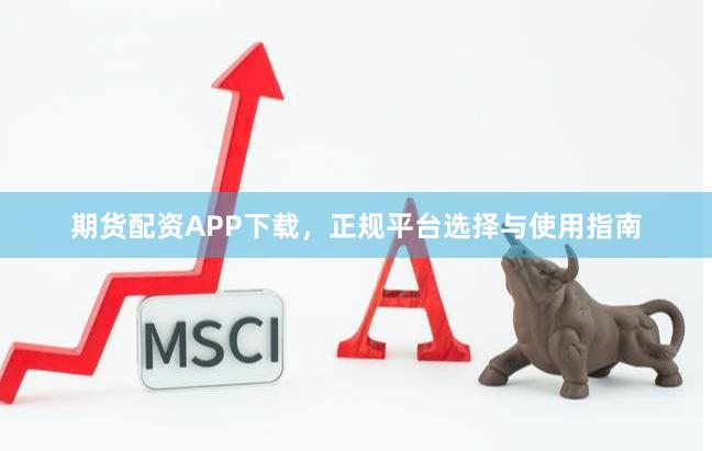 期货配资APP下载，正规平台选择与使用指南