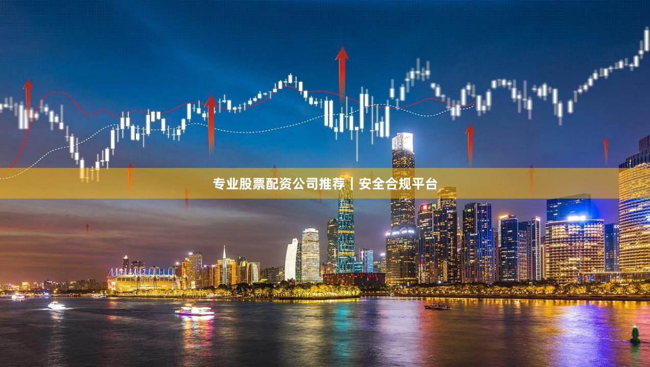 专业股票配资公司推荐｜安全合规平台