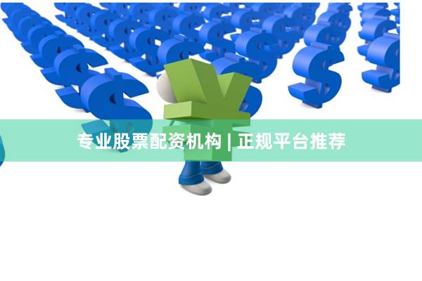 专业股票配资机构 | 正规平台推荐